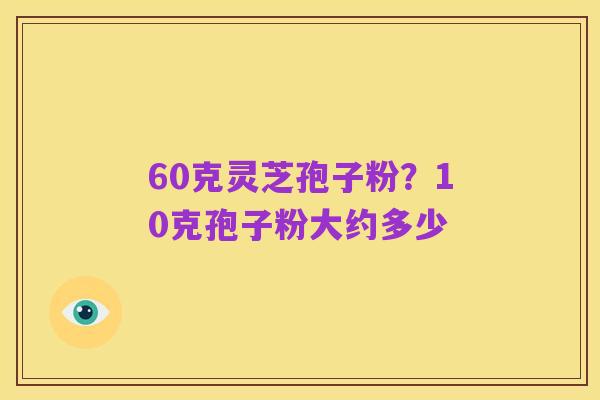 60克灵芝孢子粉?10克孢子粉大约多少
