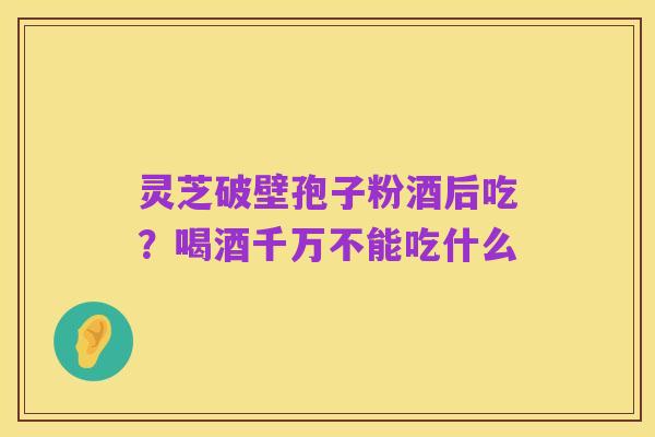灵芝破壁孢子粉酒后吃？喝酒千万不能吃什么