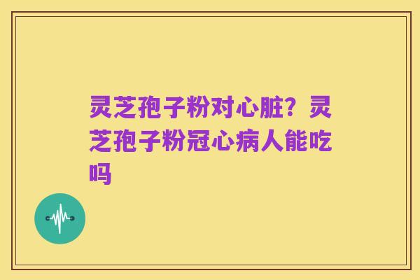 灵芝孢子粉对心脏?灵芝孢子粉冠心病人能吃吗