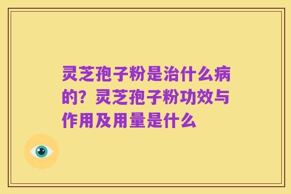 灵芝孢子粉是治什么病的？灵芝孢子粉功效与作用及用量是什么
