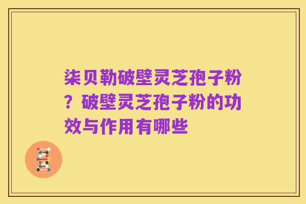 柒贝勒破壁灵芝孢子粉?破壁灵芝孢子粉的功效与作用有哪些