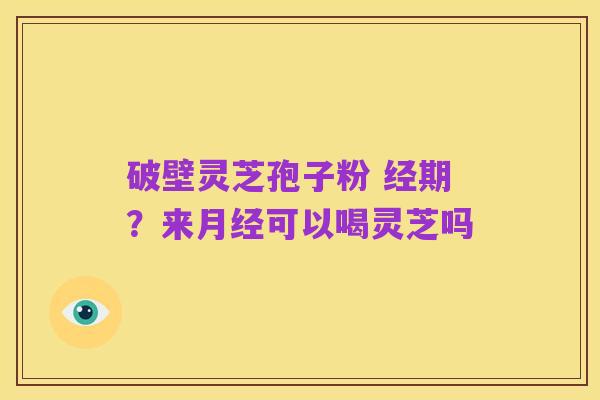 破壁灵芝孢子粉 经期?来月经可以喝灵芝吗