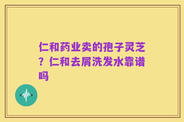仁和药业卖的孢子灵芝?仁和去屑洗发水靠谱吗