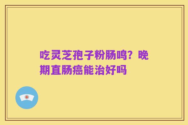 吃灵芝孢子粉肠鸣？晚期直肠癌能治好吗