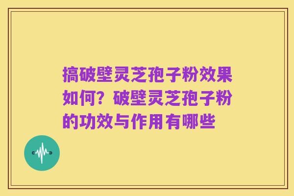搞破壁灵芝孢子粉效果如何?破壁灵芝孢子粉的功效与作用有哪些