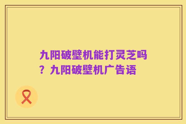 九阳破壁机能打灵芝吗?九阳破壁机广告语