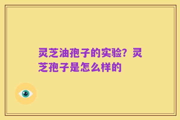 灵芝油孢子的实验?灵芝孢子是怎么样的