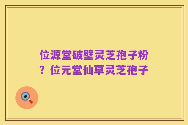 位源堂破壁灵芝孢子粉？位元堂仙草灵芝孢子