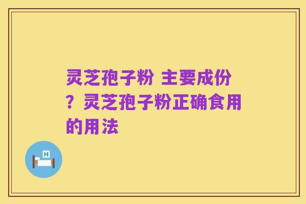 灵芝孢子粉 主要成份?灵芝孢子粉正确食用的用法