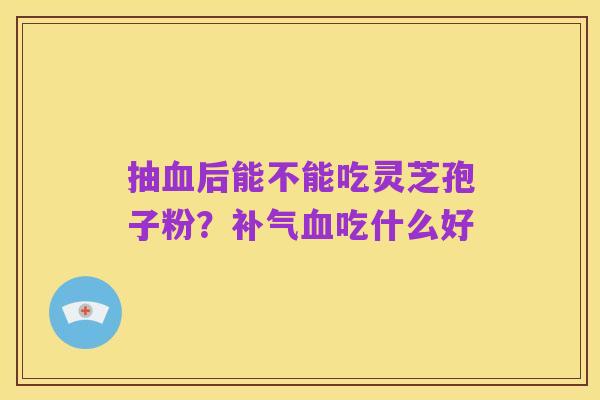 抽血后能不能吃灵芝孢子粉？补气血吃什么好