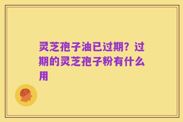 灵芝孢子油已过期?过期的灵芝孢子粉有什么用