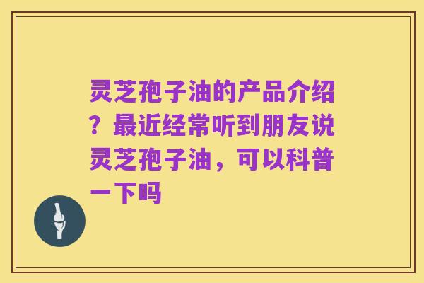 灵芝孢子油的产品介绍?最近经常听到朋友说灵芝孢子油,可以科普一下吗