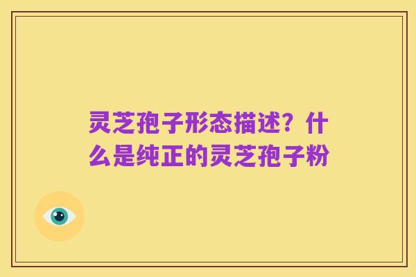 灵芝孢子形态描述?什么是纯正的灵芝孢子粉
