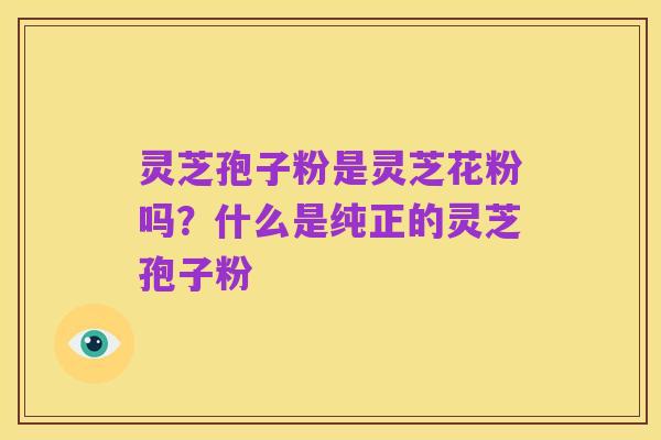 灵芝孢子粉是灵芝花粉吗？什么是纯正的灵芝孢子粉