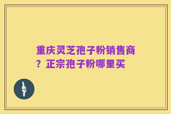 重庆灵芝孢子粉销售商？正宗孢子粉哪里买
