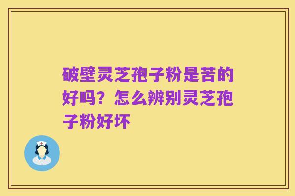 破壁灵芝孢子粉是苦的好吗?怎么辨别灵芝孢子粉好坏