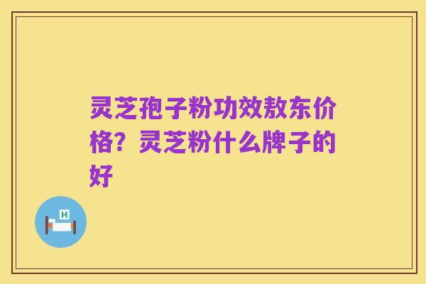 灵芝孢子粉功效敖东价格?灵芝粉什么牌子的好