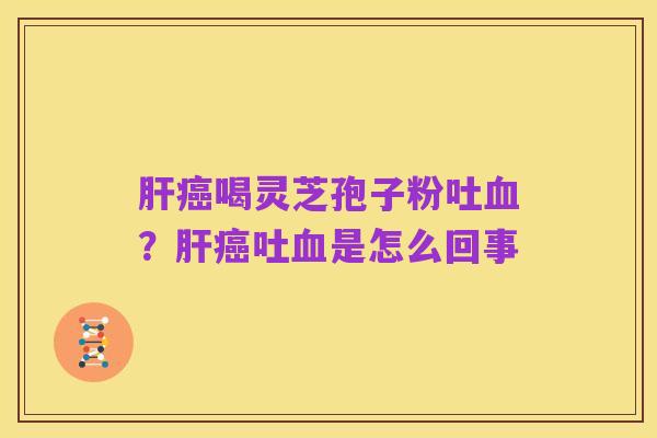 肝癌喝灵芝孢子粉吐血？肝癌吐血是怎么回事