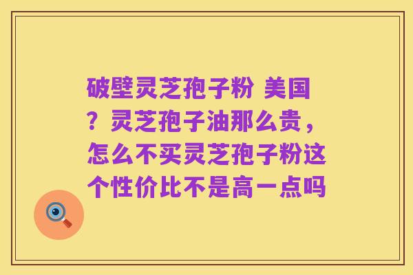 破壁灵芝孢子粉 美国?灵芝孢子油那么贵,怎么不买灵芝孢子粉这个性价比不是高一点吗