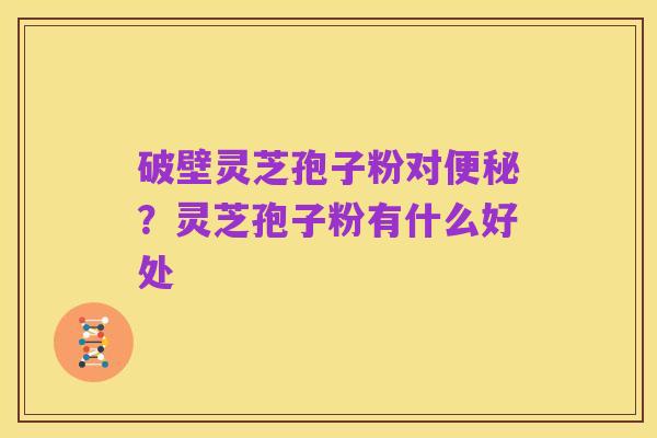 破壁灵芝孢子粉对便秘？灵芝孢子粉有什么好处