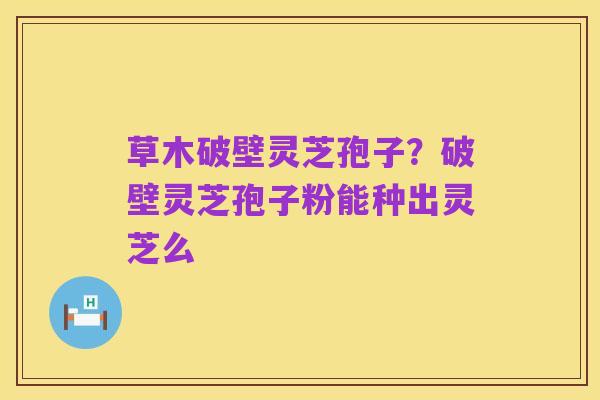 草木破壁灵芝孢子？破壁灵芝孢子粉能种出灵芝么