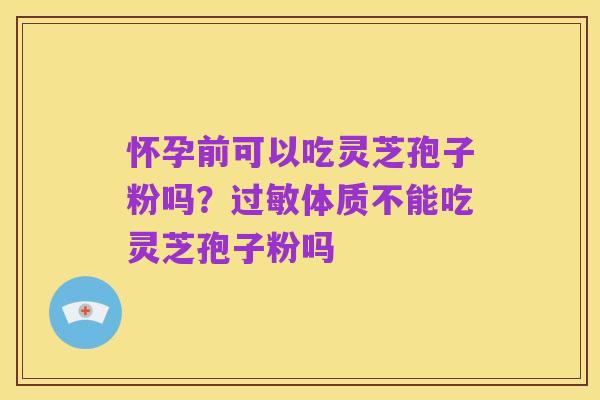 怀孕前可以吃灵芝孢子粉吗?过敏体质不能吃灵芝孢子粉吗