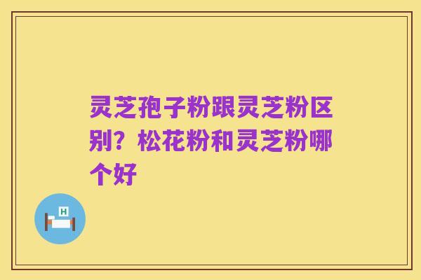 灵芝孢子粉跟灵芝粉区别？松花粉和灵芝粉哪个好