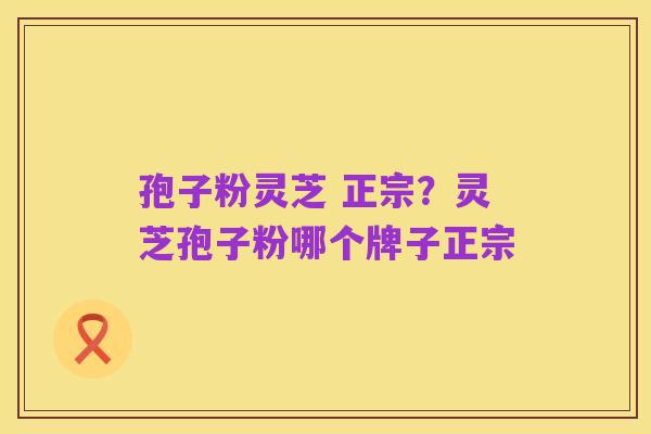 孢子粉灵芝 正宗？灵芝孢子粉哪个牌子正宗