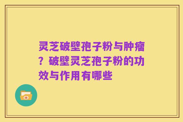 灵芝破壁孢子粉与肿瘤?破壁灵芝孢子粉的功效与作用有哪些
