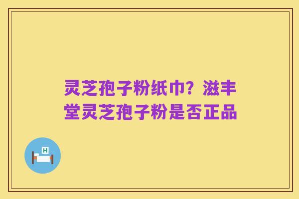 灵芝孢子粉纸巾？滋丰堂灵芝孢子粉是否正品