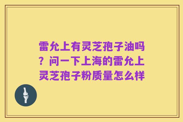雷允上有灵芝孢子油吗?问一下上海的雷允上灵芝孢子粉质量怎么样