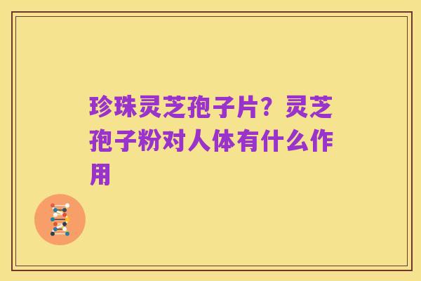 珍珠灵芝孢子片?灵芝孢子粉对人体有什么作用