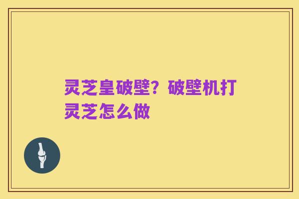 灵芝皇破壁?破壁机打灵芝怎么做