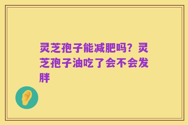 灵芝孢子能减肥吗?灵芝孢子油吃了会不会发胖