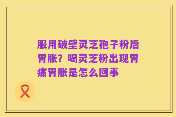 服用破壁灵芝孢子粉后胃胀?喝灵芝粉出现胃痛胃胀是怎么回事