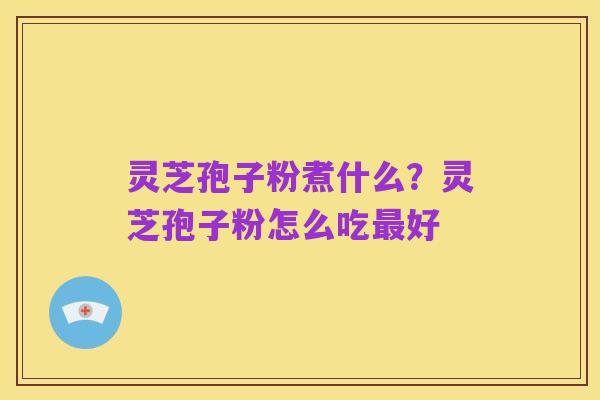 灵芝孢子粉煮什么?灵芝孢子粉怎么吃最好