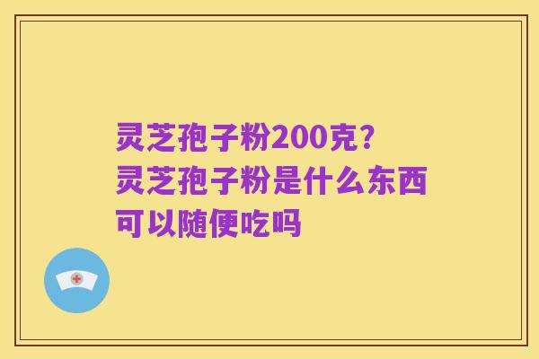 灵芝孢子粉200克?灵芝孢子粉是什么东西可以随便吃吗