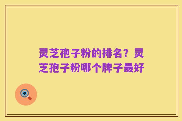 灵芝孢子粉的排名?灵芝孢子粉哪个牌子最好
