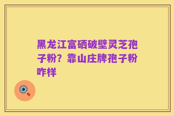 黑龙江富硒破壁灵芝孢子粉?靠山庄牌孢子粉咋样