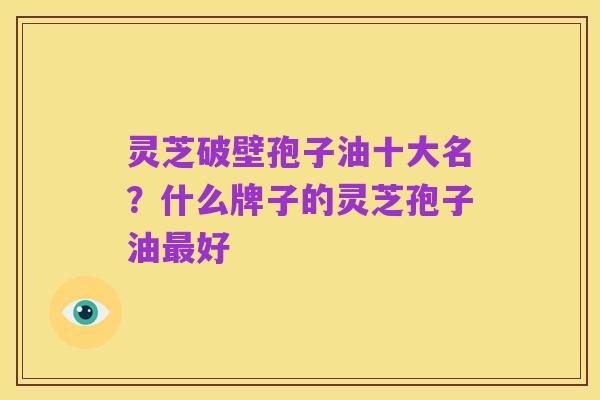 灵芝破壁孢子油十大名？什么牌子的灵芝孢子油最好