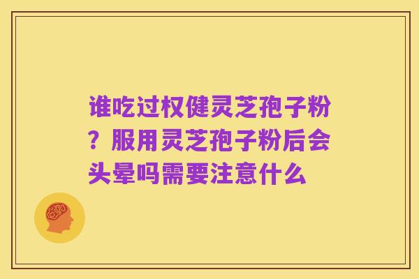 谁吃过权健灵芝孢子粉？服用灵芝孢子粉后会头晕吗需要注意什么