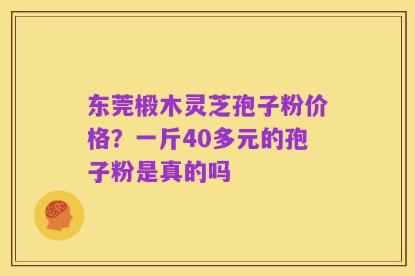 东莞椴木灵芝孢子粉价格？一斤40多元的孢子粉是真的吗