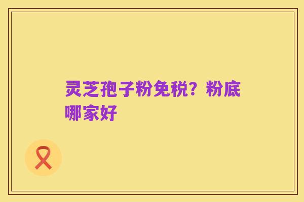 灵芝孢子粉免税？粉底哪家好