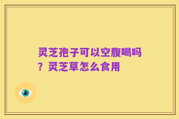 灵芝孢子可以空腹喝吗？灵芝草怎么食用