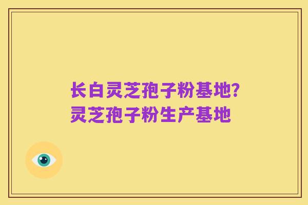 长白灵芝孢子粉基地?灵芝孢子粉生产基地