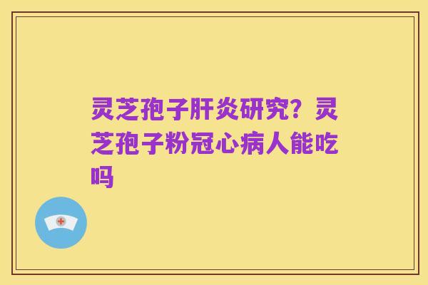 灵芝孢子肝炎研究?灵芝孢子粉冠心病人能吃吗