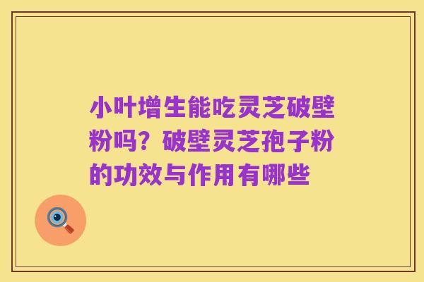 小叶增生能吃灵芝破壁粉吗?破壁灵芝孢子粉的功效与作用有哪些