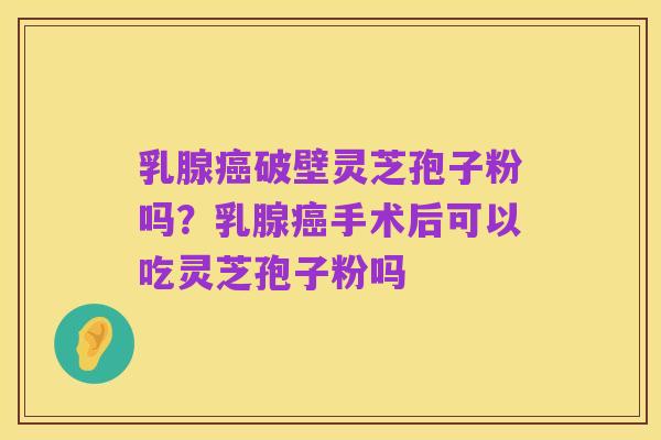 乳腺癌破壁灵芝孢子粉吗？乳腺癌手术后可以吃灵芝孢子粉吗