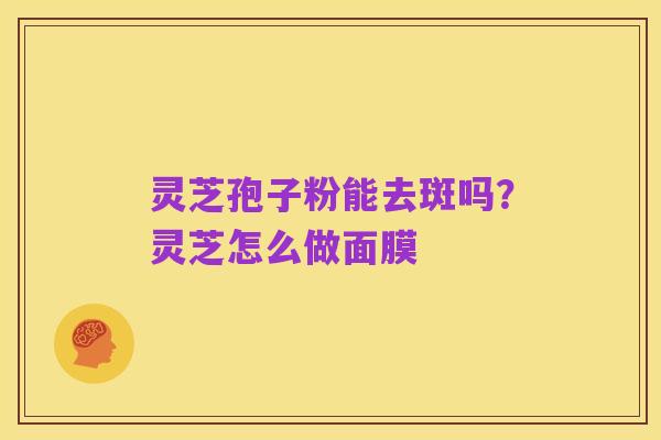 灵芝孢子粉能去斑吗?灵芝怎么做面膜
