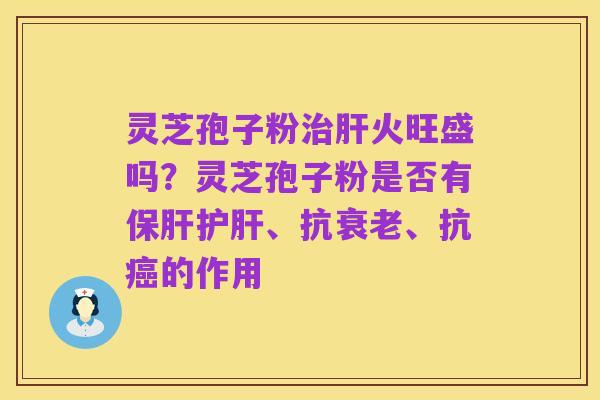 灵芝孢子粉治肝火旺盛吗？灵芝孢子粉是否有保肝护肝、抗衰老、抗癌的作用